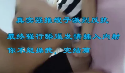 真实强推嫂子，激烈反抗，舔逼发情最终插入内射，完结篇 - 91视频|91自拍|国产自拍