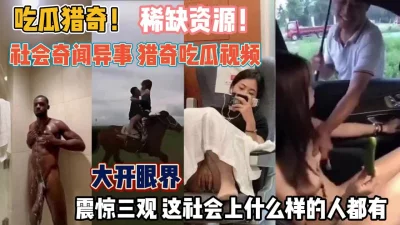 猎奇吃瓜视频！看看如今的社会上什么样的人都有『狠货高科技看简阶』 - 91视频|91自拍|国产自拍